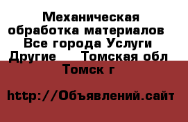 Механическая обработка материалов. - Все города Услуги » Другие   . Томская обл.,Томск г.